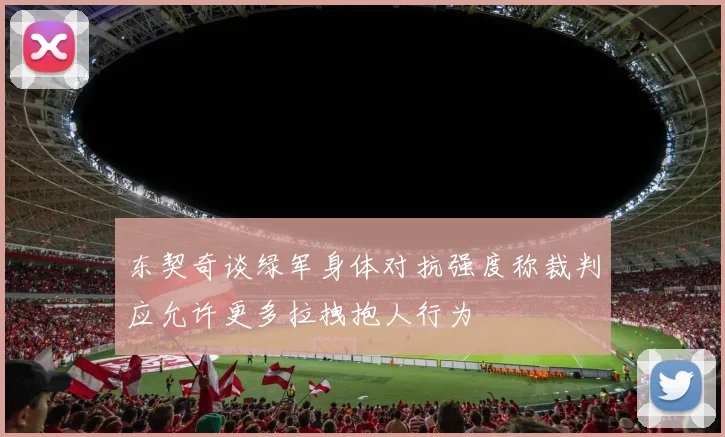 东契奇谈绿军身体对抗强度称裁判应允许更多拉拽抱人行为