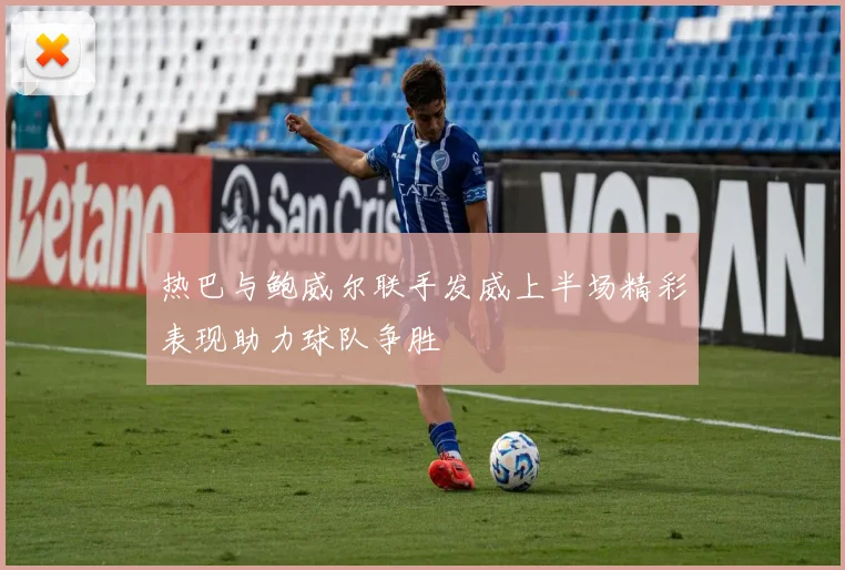 热巴与鲍威尔联手发威上半场精彩表现助力球队争胜