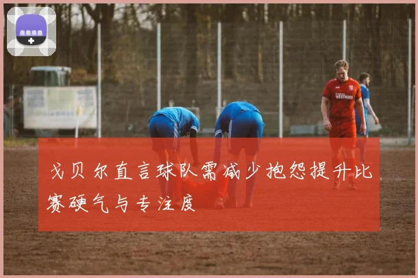 戈贝尔直言球队需减少抱怨提升比赛硬气与专注度
