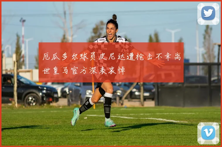 厄瓜多尔球员皮尼达遭枪击不幸离世皇马官方深表哀悼