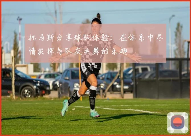 托马斯分享球队体验：在体系中尽情发挥与队友共舞的乐趣