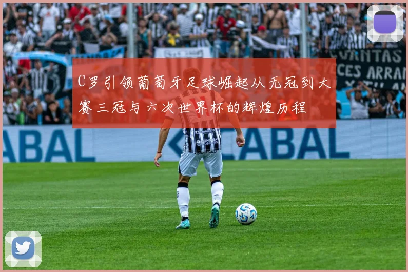 C罗引领葡萄牙足球崛起从无冠到大赛三冠与六次世界杯的辉煌历程