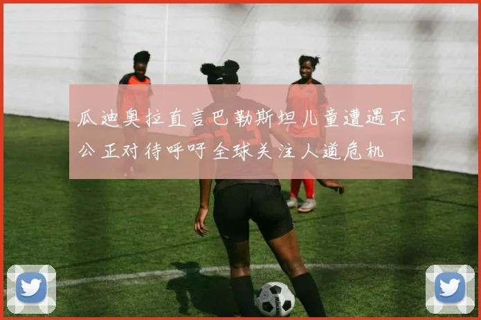 瓜迪奥拉直言巴勒斯坦儿童遭遇不公正对待呼吁全球关注人道危机