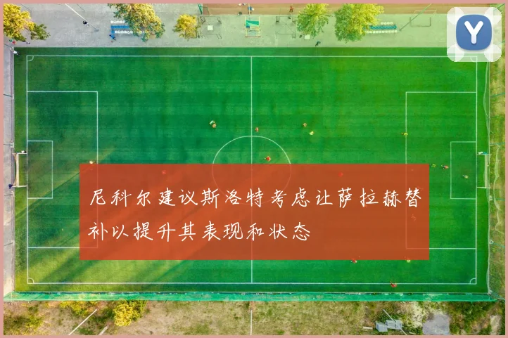 尼科尔建议斯洛特考虑让萨拉赫替补以提升其表现和状态
