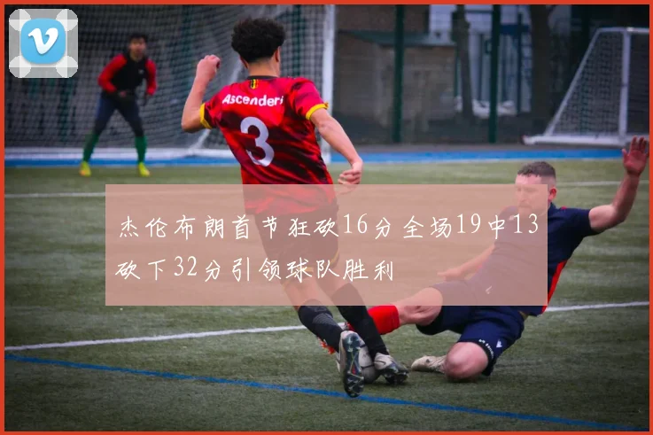 杰伦布朗首节狂砍16分全场19中13砍下32分引领球队胜利