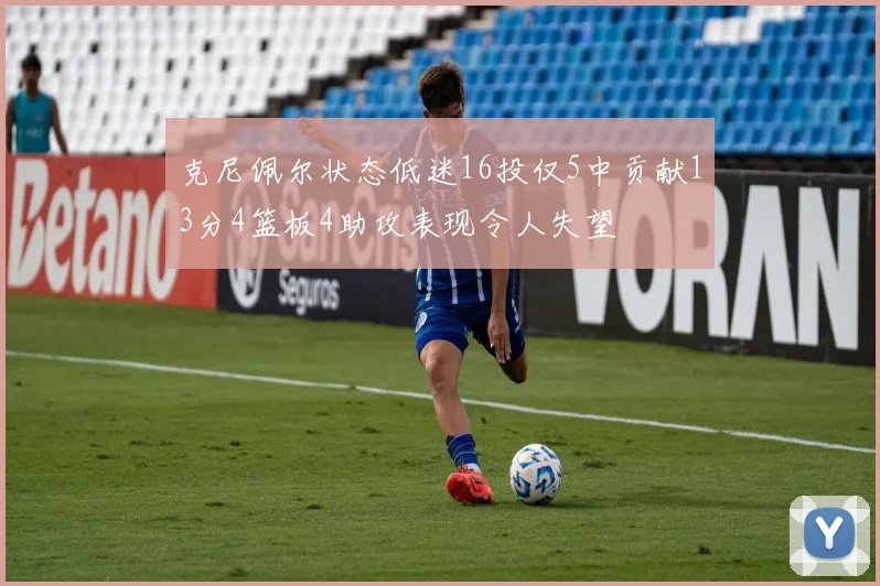 克尼佩尔状态低迷16投仅5中贡献13分4篮板4助攻表现令人失望