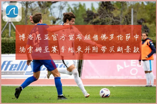 博洛尼亚官方宣布租借佛罗伦萨中场索姆至赛季结束并附带买断条款