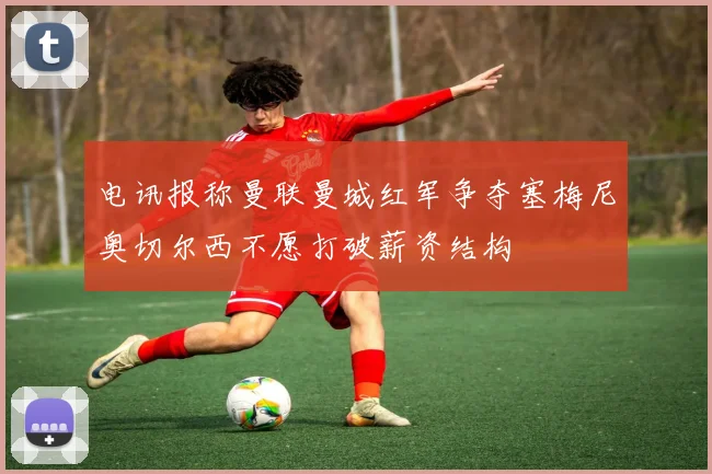 电讯报称曼联曼城红军争夺塞梅尼奥切尔西不愿打破薪资结构