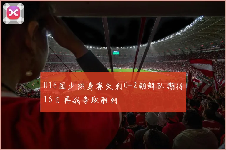 U16国少热身赛失利0-2朝鲜队期待16日再战争取胜利