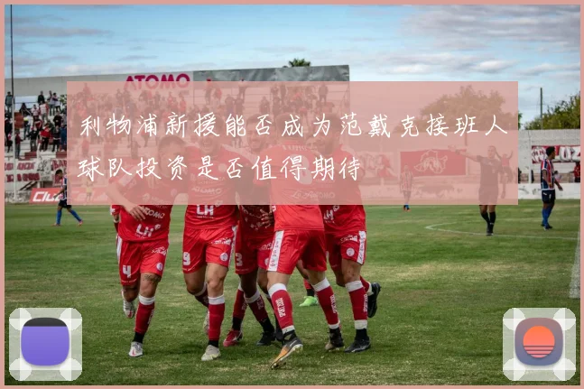 利物浦新援能否成为范戴克接班人球队投资是否值得期待