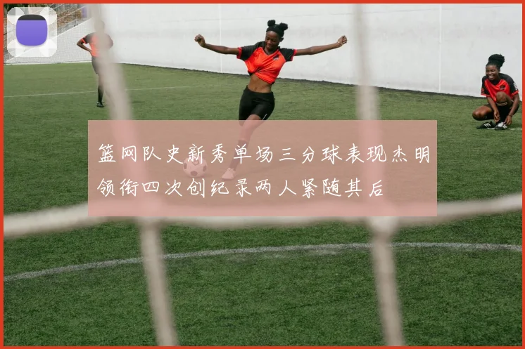 篮网队史新秀单场三分球表现杰明领衔四次创纪录两人紧随其后