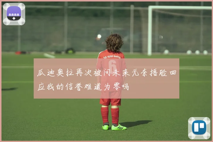 瓜迪奥拉再次被问未来无奈捂脸回应我的信誉难道为零吗