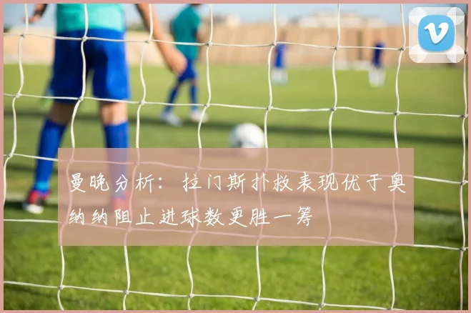 曼晚分析：拉门斯扑救表现优于奥纳纳阻止进球数更胜一筹