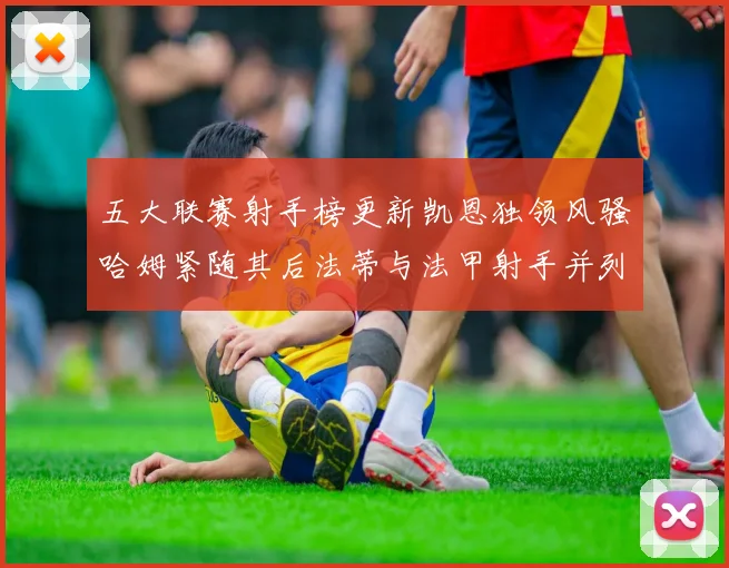 五大联赛射手榜更新凯恩独领风骚哈姆紧随其后法蒂与法甲射手并列第一