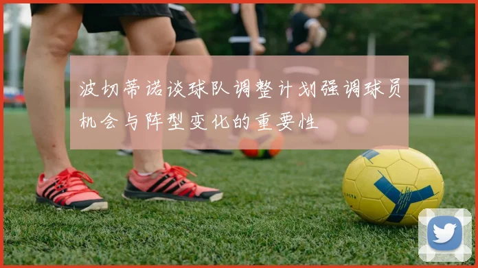 波切蒂诺谈球队调整计划强调球员机会与阵型变化的重要性