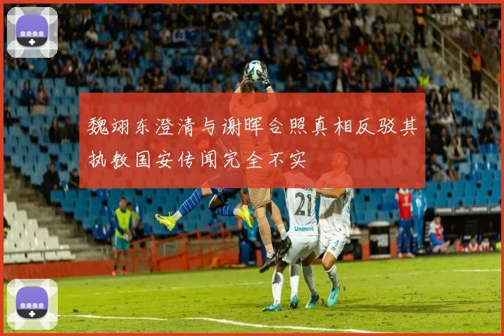 魏翊东澄清与谢晖合照真相反驳其执教国安传闻完全不实