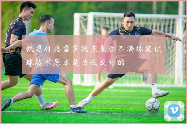 凯恩对格雷罗抢点表示不满称定位球战术原本是为我设计的