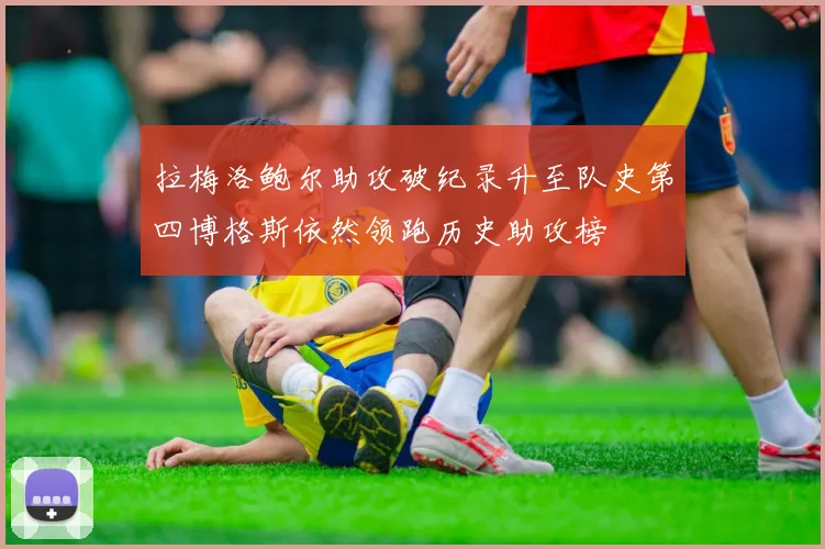 拉梅洛鲍尔助攻破纪录升至队史第四博格斯依然领跑历史助攻榜
