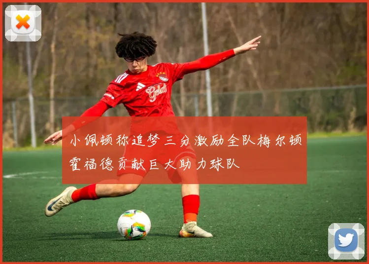 小佩顿称追梦三分激励全队梅尔顿霍福德贡献巨大助力球队