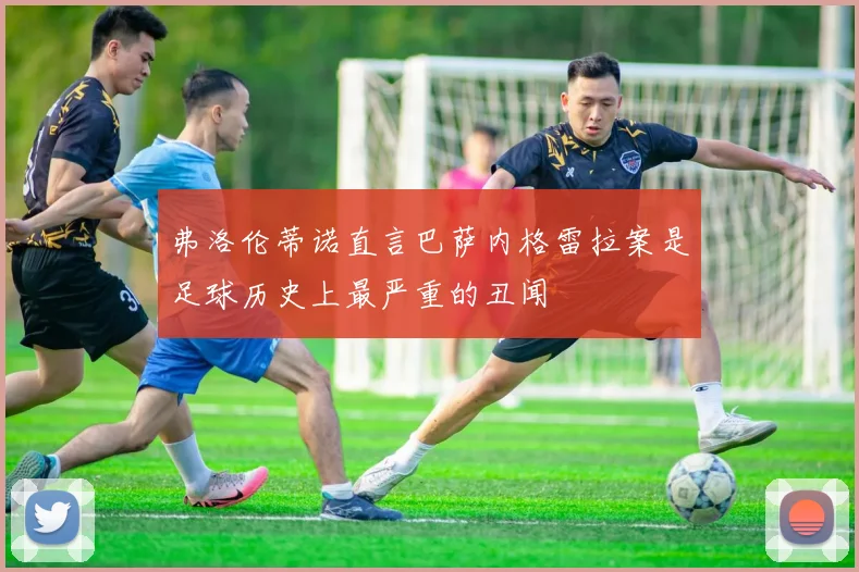 弗洛伦蒂诺直言巴萨内格雷拉案是足球历史上最严重的丑闻