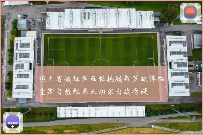 热火客战绿军面临挑战希罗缺阵维金斯与戴维恩米切尔出战存疑
