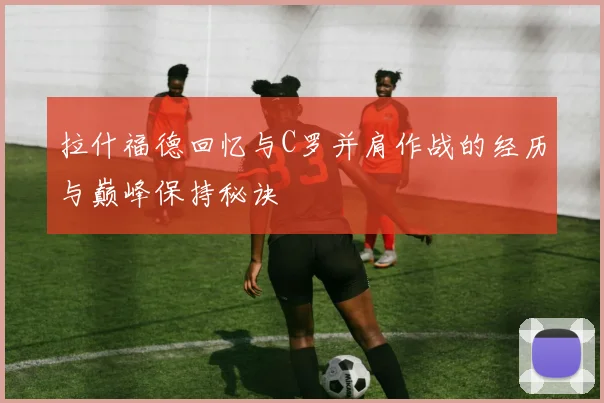 拉什福德回忆与C罗并肩作战的经历与巅峰保持秘诀