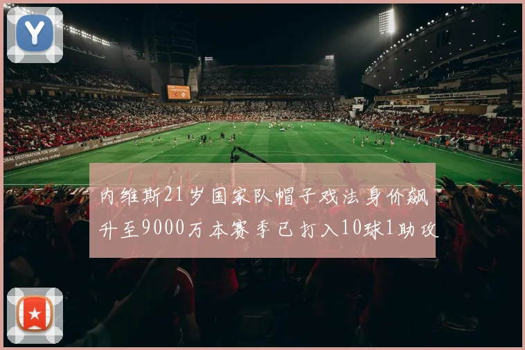内维斯21岁国家队帽子戏法身价飙升至9000万本赛季已打入10球1助攻