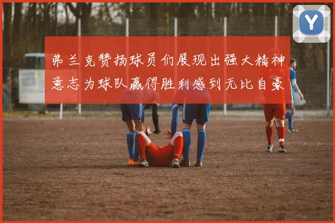 弗兰克赞扬球员们展现出强大精神意志为球队赢得胜利感到无比自豪