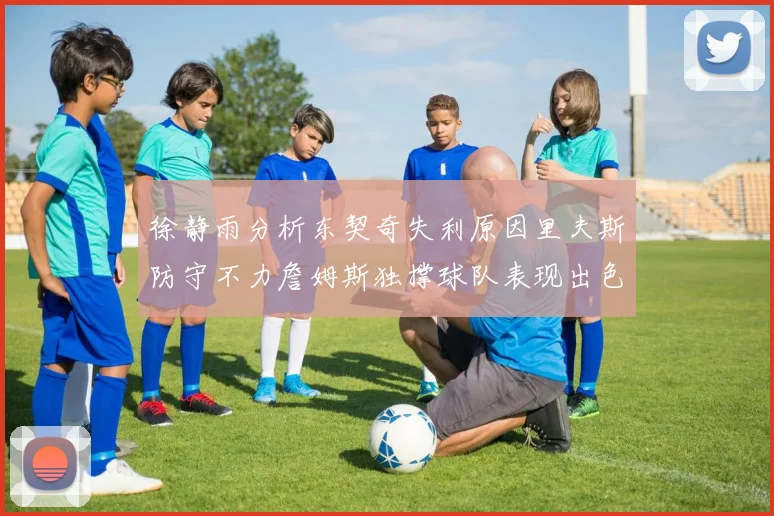 徐静雨分析东契奇失利原因里夫斯防守不力詹姆斯独撑球队表现出色