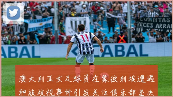 澳大利亚女足球员在蒙彼利埃遭遇种族歧视事件引发关注俱乐部坚决否认