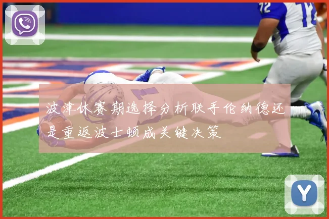 波津休赛期选择分析联手伦纳德还是重返波士顿成关键决策