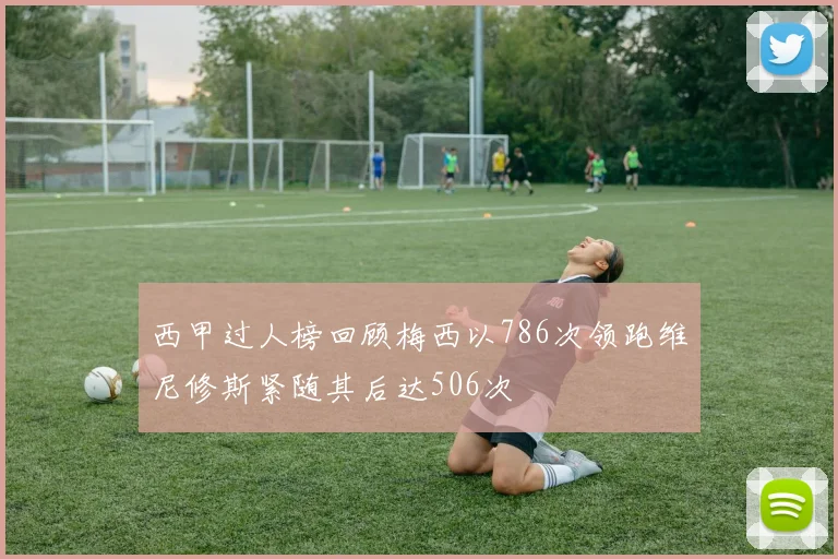西甲过人榜回顾梅西以786次领跑维尼修斯紧随其后达506次