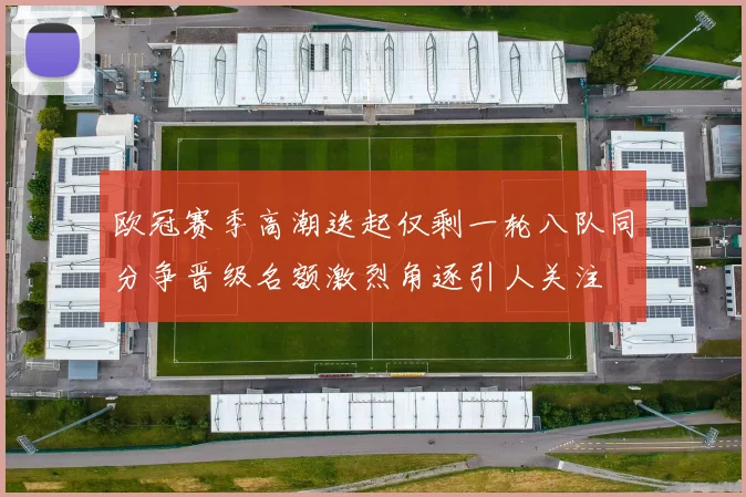 欧冠赛季高潮迭起仅剩一轮八队同分争晋级名额激烈角逐引人关注