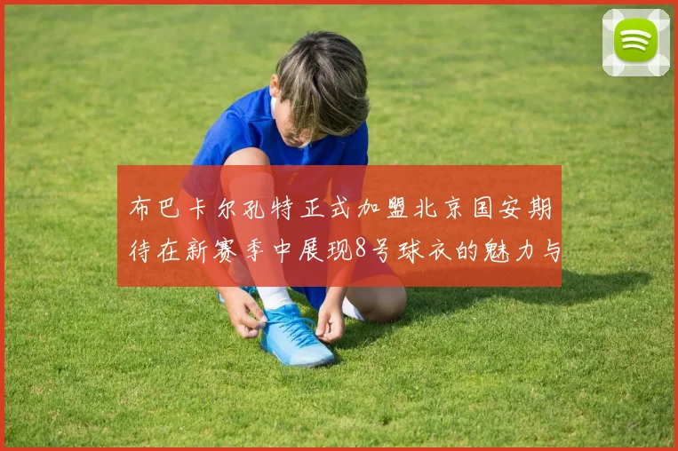 布巴卡尔孔特正式加盟北京国安期待在新赛季中展现8号球衣的魅力与实力