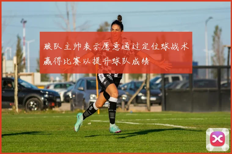 狼队主帅表示愿意通过定位球战术赢得比赛以提升球队成绩