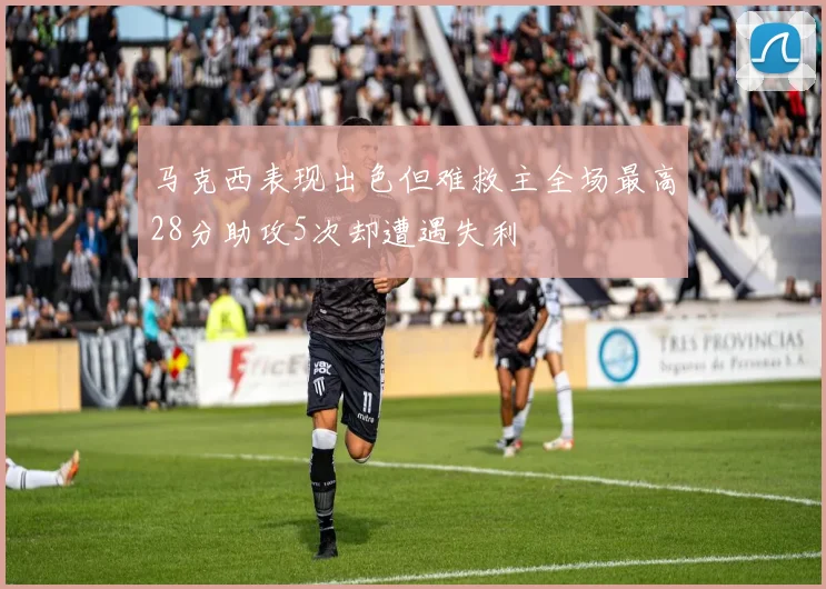 马克西表现出色但难救主全场最高28分助攻5次却遭遇失利
