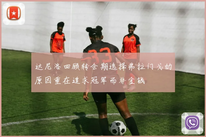 达尼洛回顾转会期选择弗拉门戈的原因重在追求冠军而非金钱