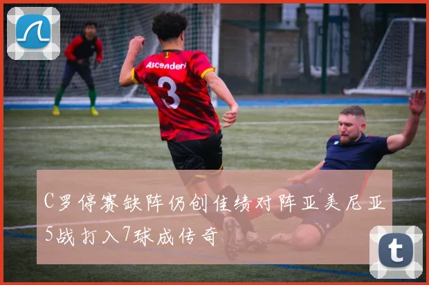 C罗停赛缺阵仍创佳绩对阵亚美尼亚5战打入7球成传奇