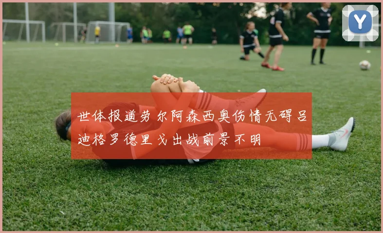 世体报道劳尔阿森西奥伤情无碍吕迪格罗德里戈出战前景不明