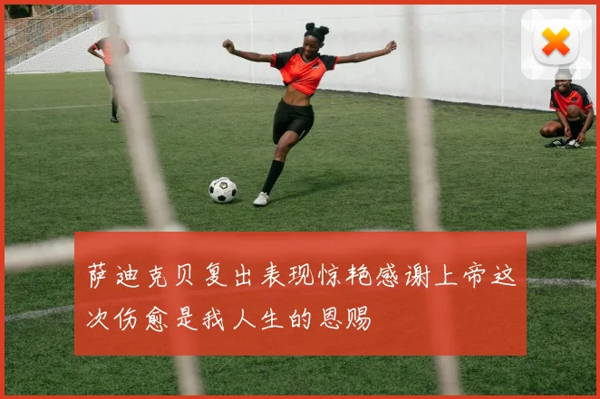 萨迪克贝复出表现惊艳感谢上帝这次伤愈是我人生的恩赐