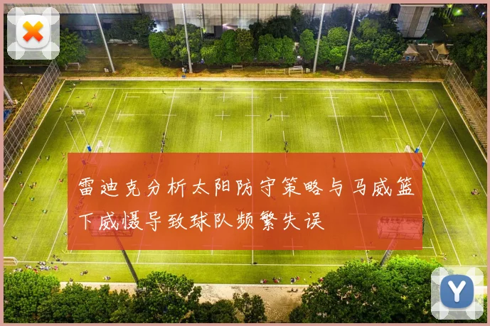 雷迪克分析太阳防守策略与马威篮下威慑导致球队频繁失误
