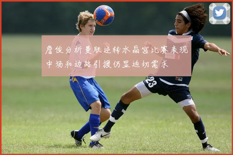 詹俊分析曼联逆转水晶宫比赛表现中场和边路引援仍显迫切需求