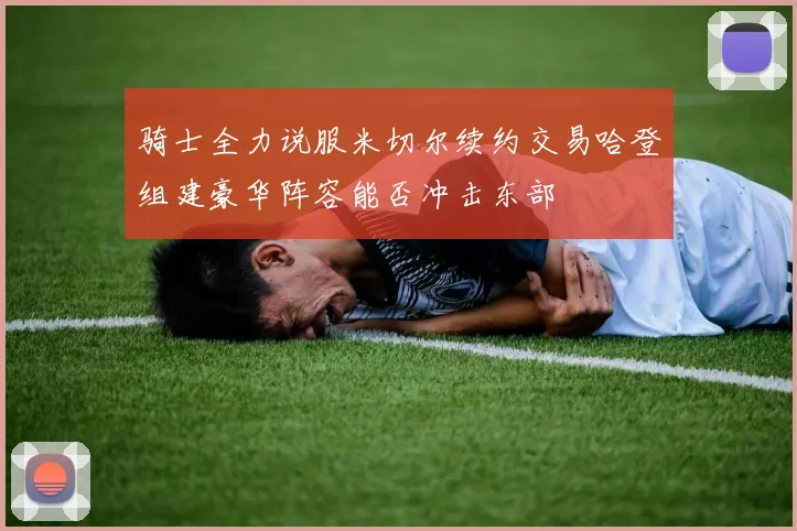 骑士全力说服米切尔续约交易哈登组建豪华阵容能否冲击东部