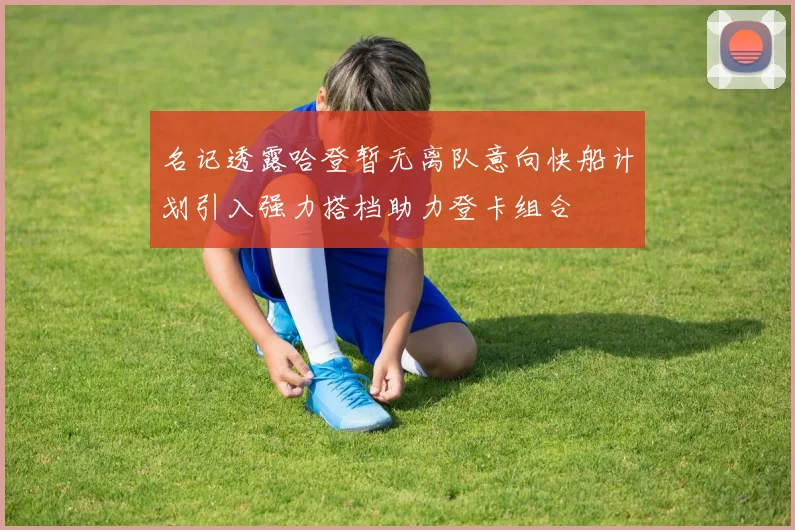名记透露哈登暂无离队意向快船计划引入强力搭档助力登卡组合