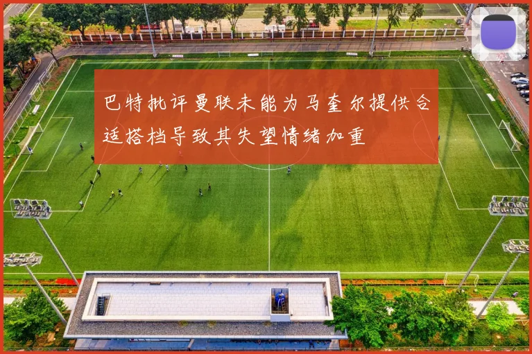 巴特批评曼联未能为马奎尔提供合适搭档导致其失望情绪加重