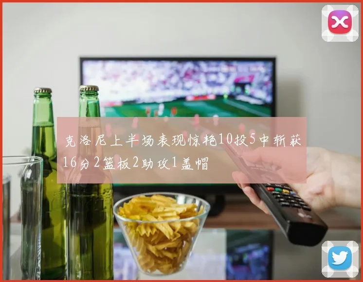 克洛尼上半场表现惊艳10投5中斩获16分2篮板2助攻1盖帽