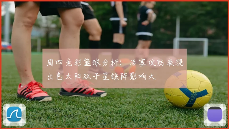 周四竞彩篮球分析：活塞攻防表现出色太阳双子星缺阵影响大