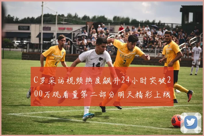 C罗采访视频热度飙升24小时突破200万观看量第二部分明天精彩上线