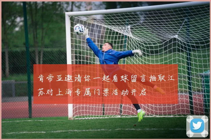 肯帝亚邀请你一起看球留言抽取江苏对上海专属门票活动开启