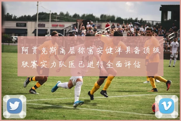 阿贾克斯高层称富安健洋具备顶级联赛实力队医已进行全面评估